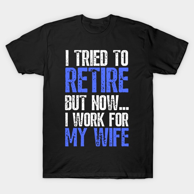 i tried to retire but now i work for my wife Funny Retirement T-Shirt by JustBeSatisfied